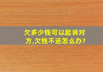 欠多少钱可以起诉对方,欠钱不还怎么办?