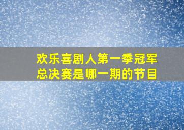 欢乐喜剧人第一季冠军总决赛是哪一期的节目