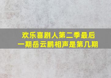 欢乐喜剧人第二季最后一期岳云鹏相声是第几期