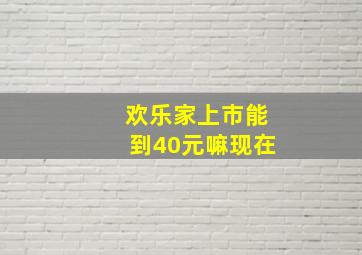 欢乐家上市能到40元嘛现在