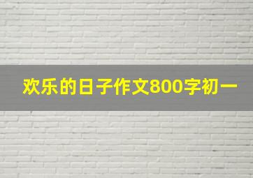 欢乐的日子作文800字初一