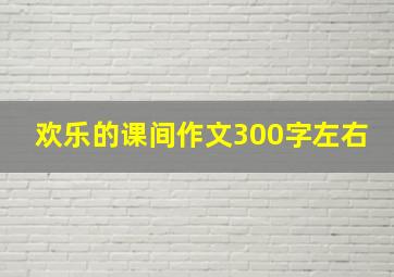 欢乐的课间作文300字左右