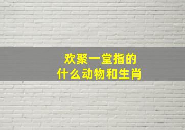 欢聚一堂指的什么动物和生肖