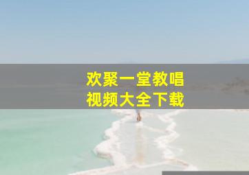 欢聚一堂教唱视频大全下载