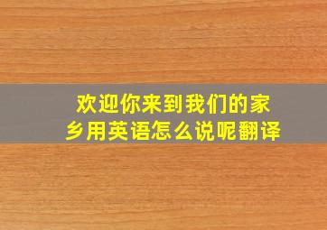 欢迎你来到我们的家乡用英语怎么说呢翻译