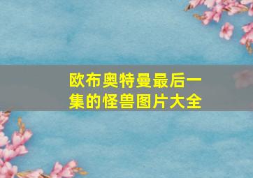 欧布奥特曼最后一集的怪兽图片大全