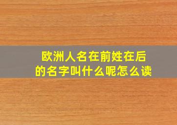 欧洲人名在前姓在后的名字叫什么呢怎么读