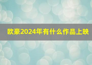 欧豪2024年有什么作品上映