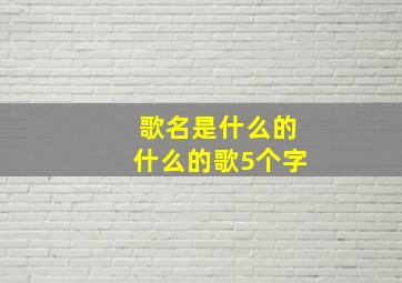 歌名是什么的什么的歌5个字