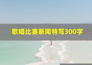 歌唱比赛新闻特写300字