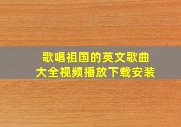 歌唱祖国的英文歌曲大全视频播放下载安装