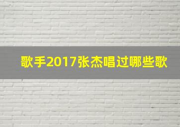 歌手2017张杰唱过哪些歌