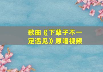 歌曲《下辈子不一定遇见》原唱视频