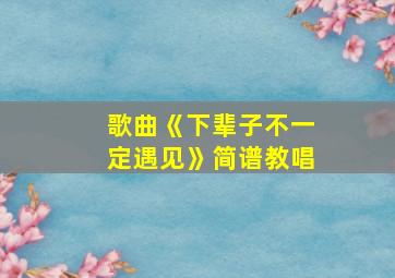 歌曲《下辈子不一定遇见》简谱教唱