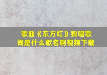 歌曲《东方红》独唱歌词是什么歌名啊视频下载