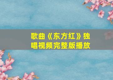 歌曲《东方红》独唱视频完整版播放