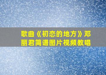 歌曲《初恋的地方》邓丽君简谱图片视频教唱