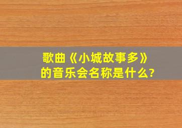 歌曲《小城故事多》的音乐会名称是什么?