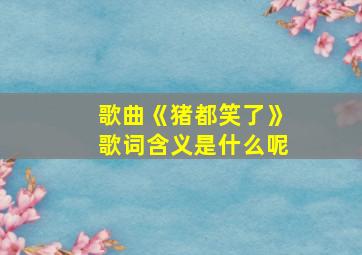 歌曲《猪都笑了》歌词含义是什么呢