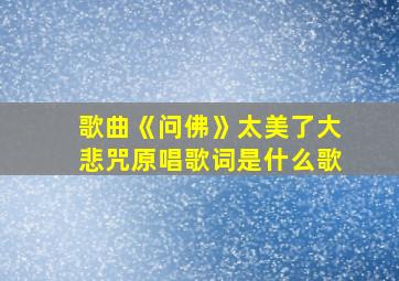 歌曲《问佛》太美了大悲咒原唱歌词是什么歌