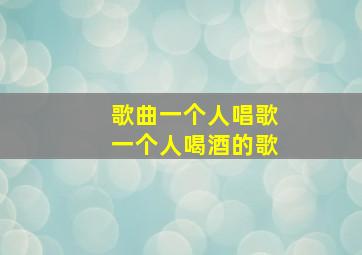 歌曲一个人唱歌一个人喝酒的歌