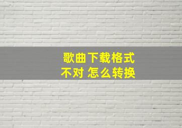 歌曲下载格式不对 怎么转换