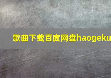 歌曲下载百度网盘haogeku