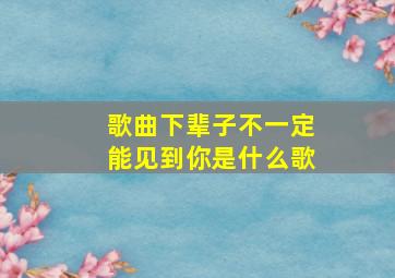 歌曲下辈子不一定能见到你是什么歌