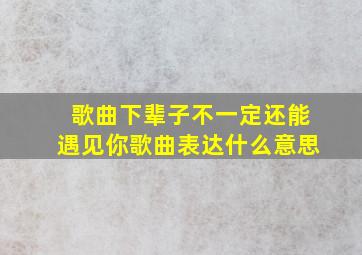 歌曲下辈子不一定还能遇见你歌曲表达什么意思