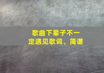 歌曲下辈子不一定遇见歌词、简谱