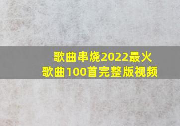 歌曲串烧2022最火歌曲100首完整版视频