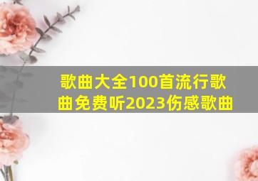 歌曲大全100首流行歌曲免费听2023伤感歌曲