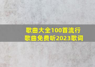 歌曲大全100首流行歌曲免费听2023歌词