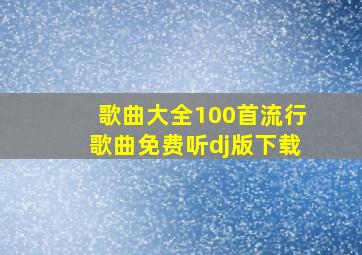 歌曲大全100首流行歌曲免费听dj版下载