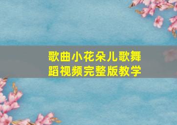 歌曲小花朵儿歌舞蹈视频完整版教学