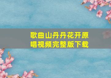 歌曲山丹丹花开原唱视频完整版下载