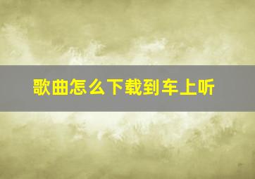 歌曲怎么下载到车上听