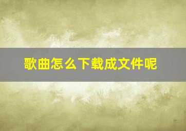 歌曲怎么下载成文件呢