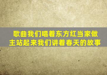 歌曲我们唱着东方红当家做主站起来我们讲着春天的故事