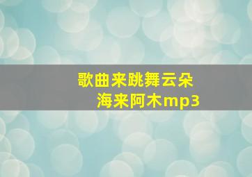 歌曲来跳舞云朵海来阿木mp3