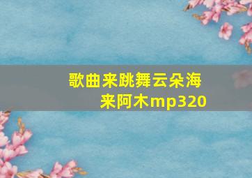 歌曲来跳舞云朵海来阿木mp320