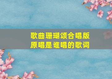 歌曲珊瑚颂合唱版原唱是谁唱的歌词