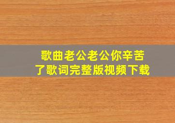 歌曲老公老公你辛苦了歌词完整版视频下载