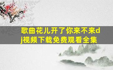 歌曲花儿开了你来不来dj视频下载免费观看全集