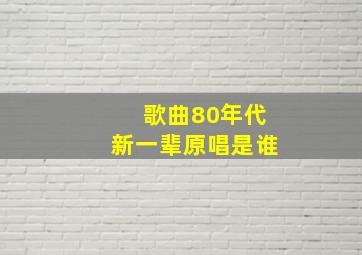 歌曲80年代新一辈原唱是谁