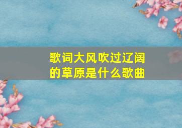 歌词大风吹过辽阔的草原是什么歌曲