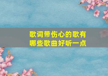 歌词带伤心的歌有哪些歌曲好听一点