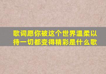 歌词愿你被这个世界温柔以待一切都变得精彩是什么歌