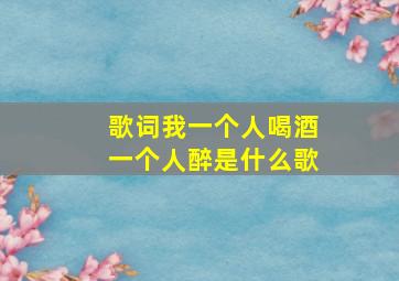 歌词我一个人喝酒一个人醉是什么歌