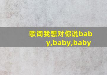 歌词我想对你说baby,baby,baby